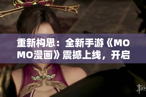 重新构思：全新手游《MOMO漫画》震撼上线，开启漫趣大冒险！