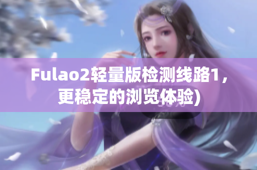 Fulao2轻量版检测线路1，更稳定的浏览体验)
