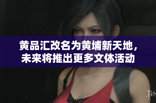黄品汇改名为黄埔新天地，未来将推出更多文体活动