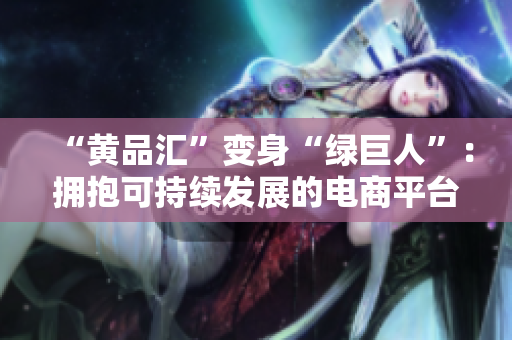 “黄品汇”变身“绿巨人”：拥抱可持续发展的电商平台