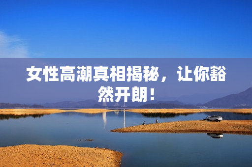 女性高潮真相揭秘，让你豁然开朗！