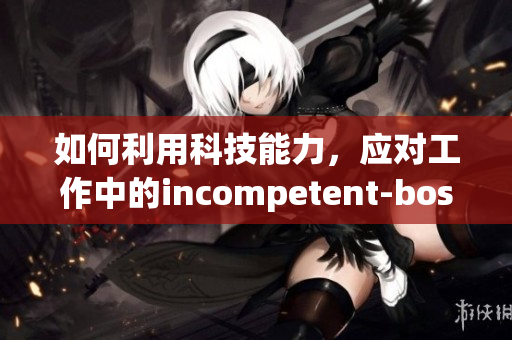 如何利用科技能力，应对工作中的incompetent-boss？