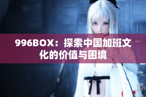 996BOX：探索中国加班文化的价值与困境