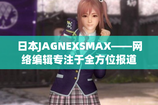 日本JAGNEXSMAX——网络编辑专注于全方位报道