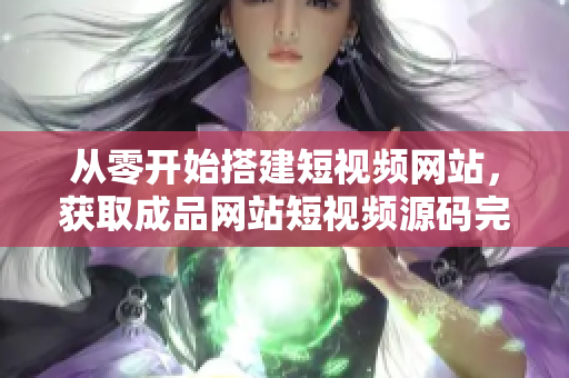 从零开始搭建短视频网站，获取成品网站短视频源码完全教程