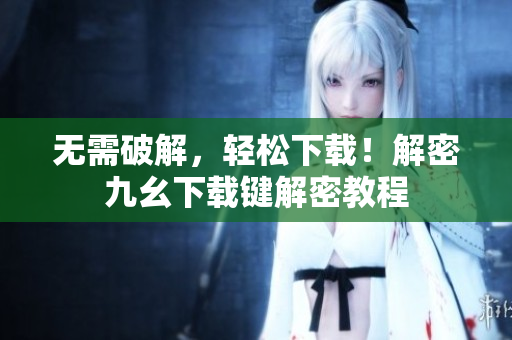 无需破解，轻松下载！解密九幺下载键解密教程