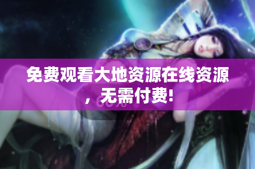 免费观看大地资源在线资源，无需付费!