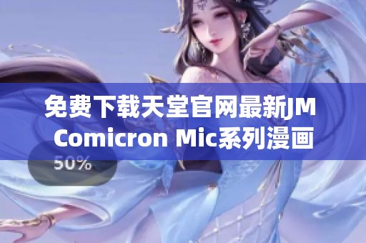免费下载天堂官网最新JM Comicron Mic系列漫画