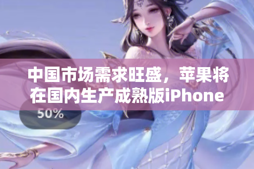 中国市场需求旺盛，苹果将在国内生产成熟版iPhone