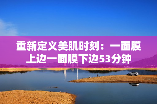 重新定义美肌时刻：一面膜上边一面膜下边53分钟