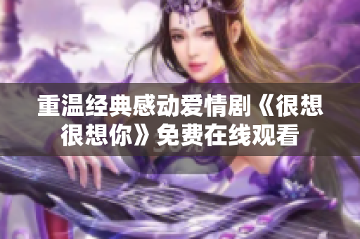 重温经典感动爱情剧《很想很想你》免费在线观看