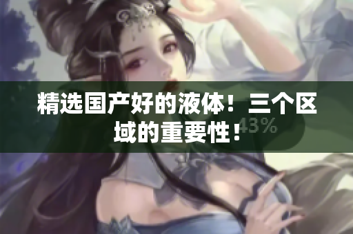 精选国产好的液体！三个区域的重要性！