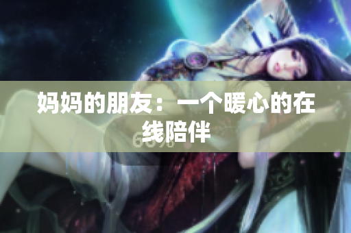 妈妈的朋友：一个暖心的在线陪伴