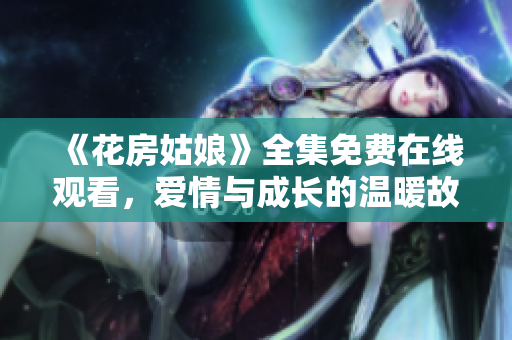 《花房姑娘》全集免费在线观看，爱情与成长的温暖故事
