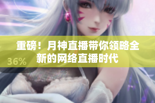 重磅！月神直播带你领略全新的网络直播时代