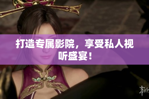 打造专属影院，享受私人视听盛宴！