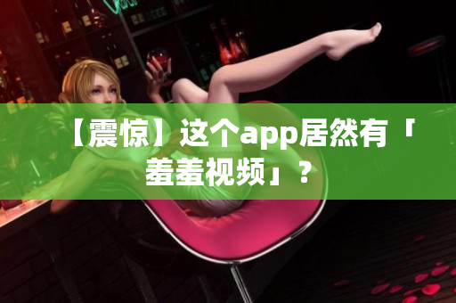 【震惊】这个app居然有「羞羞视频」？