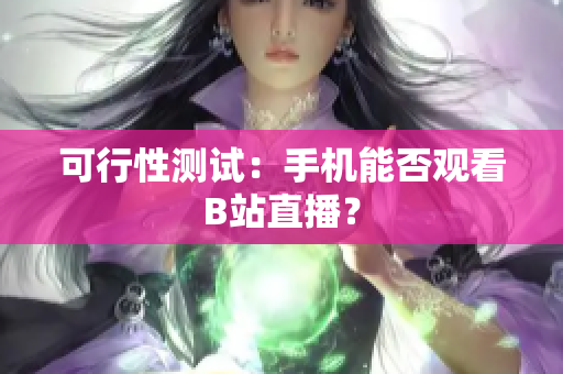 可行性测试：手机能否观看B站直播？