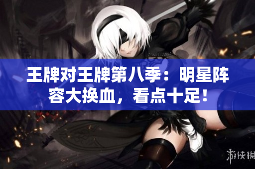 王牌对王牌第八季：明星阵容大换血，看点十足！