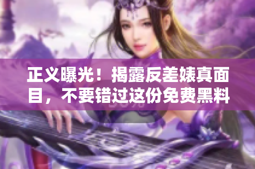 正义曝光！揭露反差婊真面目，不要错过这份免费黑料！