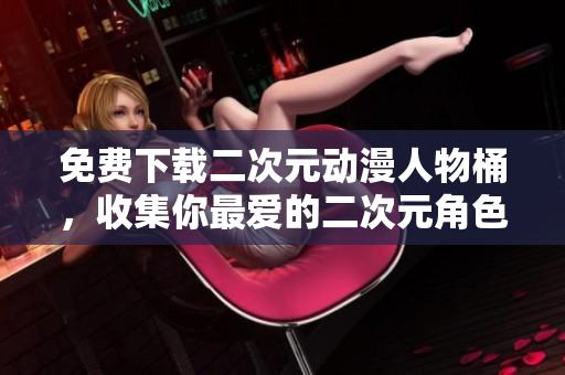 免费下载二次元动漫人物桶，收集你最爱的二次元角色