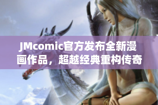 JMcomic官方发布全新漫画作品，超越经典重构传奇！
