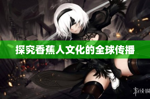 探究香蕉人文化的全球传播