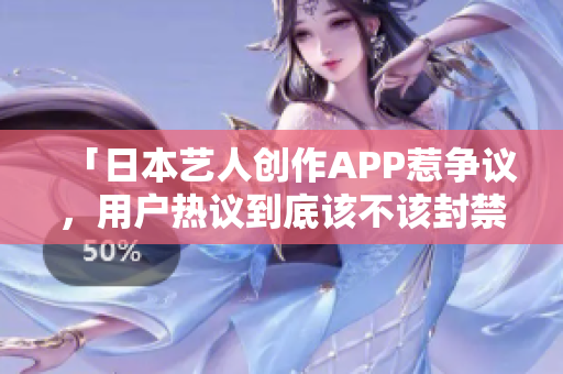 「日本艺人创作APP惹争议，用户热议到底该不该封禁？」