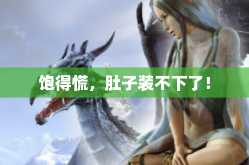 饱得慌，肚子装不下了！