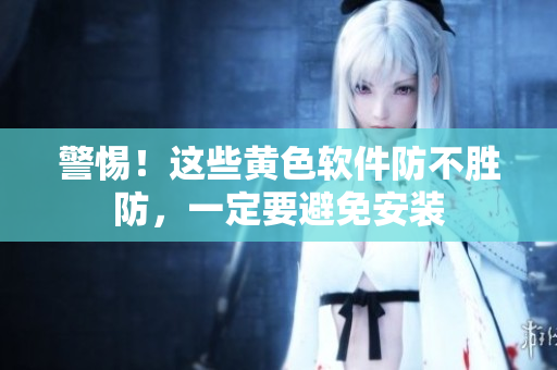 警惕！这些黄色软件防不胜防，一定要避免安装