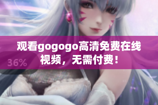观看gogogo高清免费在线视频，无需付费！
