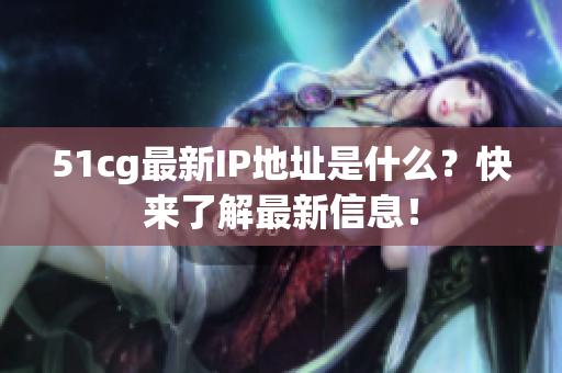 51cg最新IP地址是什么？快来了解最新信息！