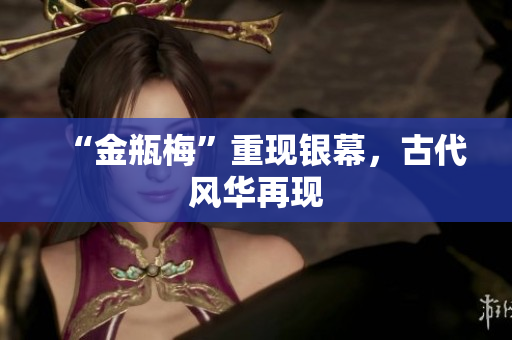 “金瓶梅”重现银幕，古代风华再现