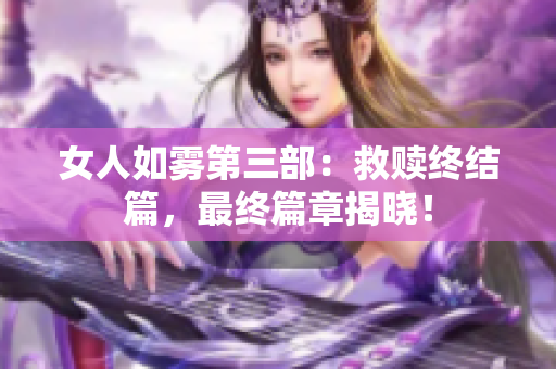 女人如雾第三部：救赎终结篇，最终篇章揭晓！