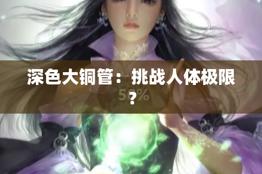 深色大铜管：挑战人体极限？