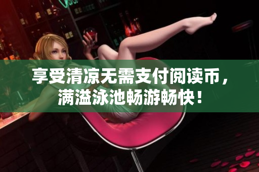 享受清凉无需支付阅读币，满溢泳池畅游畅快！