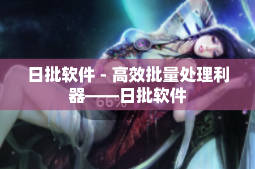 日批软件 - 高效批量处理利器——日批软件