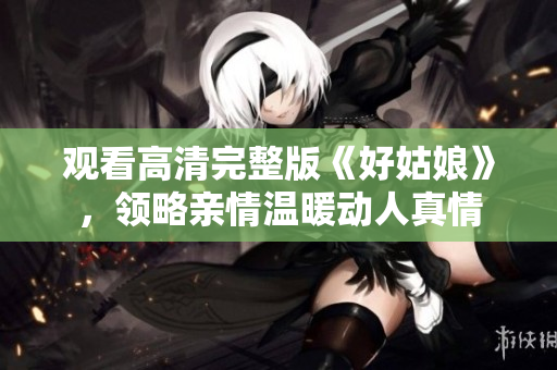 观看高清完整版《好姑娘》，领略亲情温暖动人真情