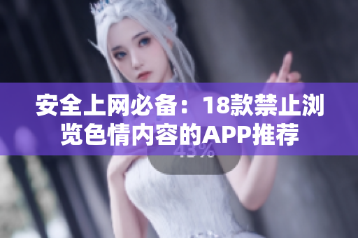 安全上网必备：18款禁止浏览色情内容的APP推荐