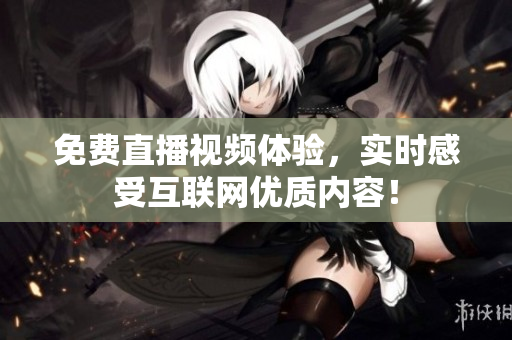 免费直播视频体验，实时感受互联网优质内容！