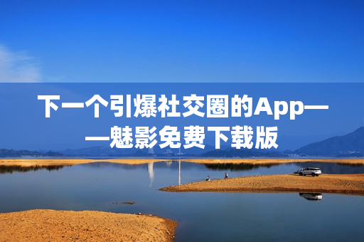 下一个引爆社交圈的App——魅影免费下载版