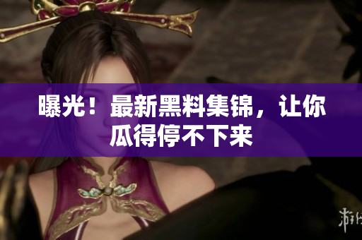曝光！最新黑料集锦，让你瓜得停不下来