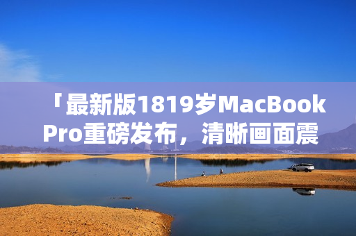 「最新版1819岁MacBook Pro重磅发布，清晰画面震撼呈现」