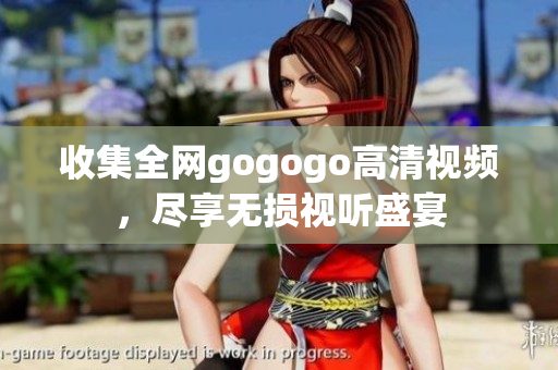收集全网gogogo高清视频，尽享无损视听盛宴