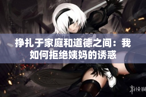 挣扎于家庭和道德之间：我如何拒绝姨妈的诱惑
