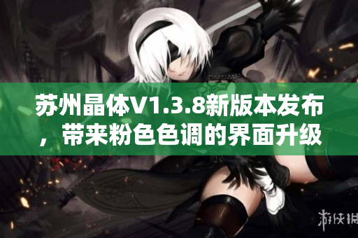 苏州晶体V1.3.8新版本发布，带来粉色色调的界面升级