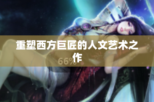 重塑西方巨匠的人文艺术之作