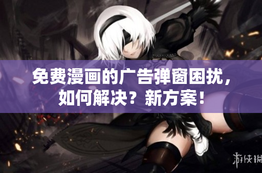 免费漫画的广告弹窗困扰，如何解决？新方案！