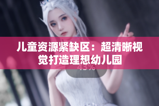 儿童资源紧缺区：超清晰视觉打造理想幼儿园