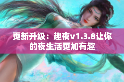 更新升级：趣夜v1.3.8让你的夜生活更加有趣